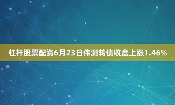 杠杆股票配资6月23日伟测转债收盘上涨1.46%