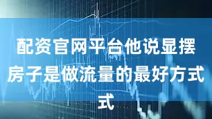 配资官网平台他说显摆房子是做流量的最好方式