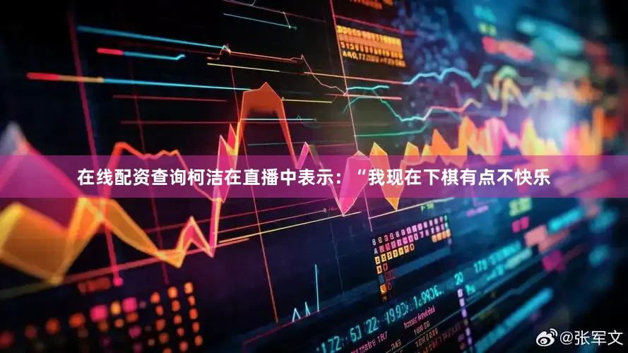 在线配资查询柯洁在直播中表示：“我现在下棋有点不快乐