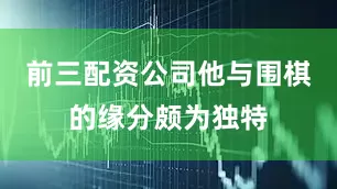 前三配资公司他与围棋的缘分颇为独特