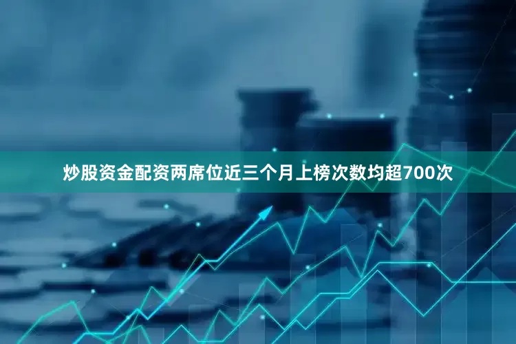 炒股资金配资两席位近三个月上榜次数均超700次