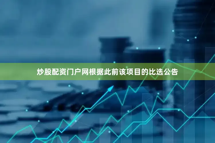 炒股配资门户网根据此前该项目的比选公告