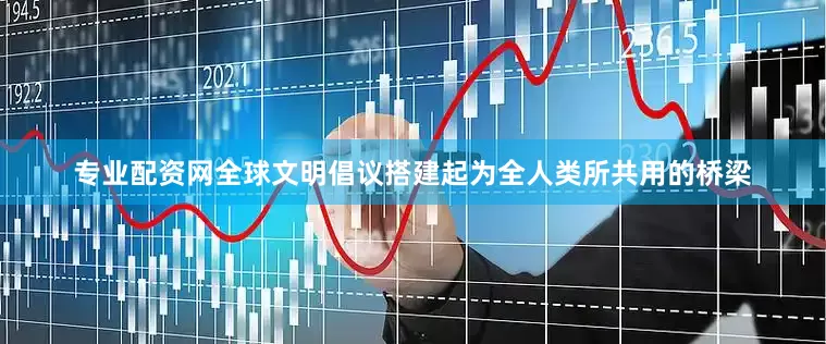 专业配资网全球文明倡议搭建起为全人类所共用的桥梁