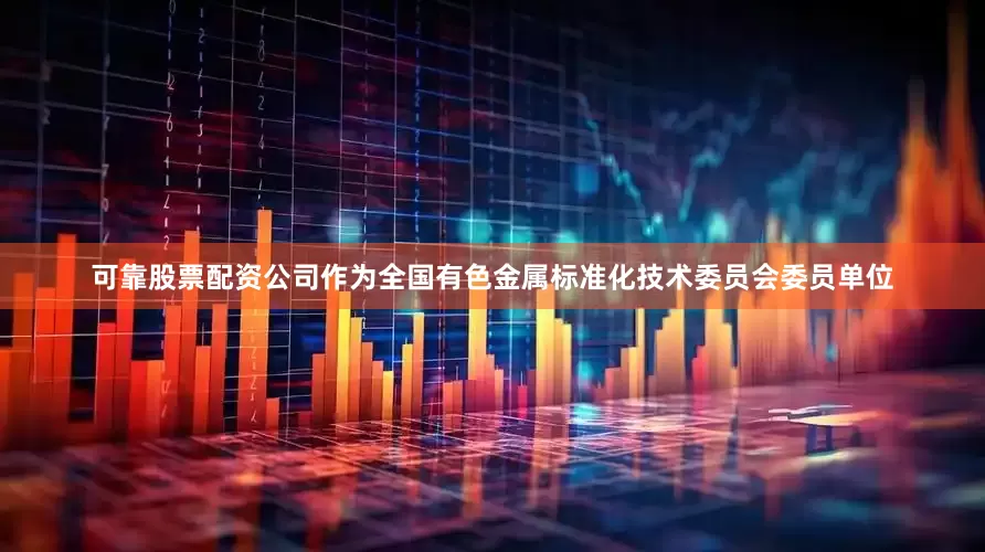 可靠股票配资公司作为全国有色金属标准化技术委员会委员单位