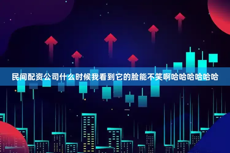 民间配资公司什么时候我看到它的脸能不笑啊哈哈哈哈哈哈