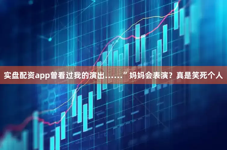 实盘配资app曾看过我的演出……”妈妈会表演？真是笑死个人