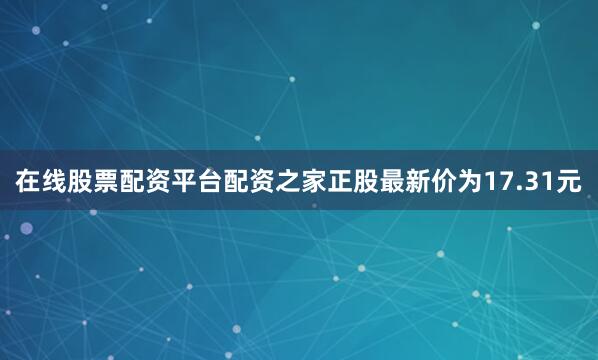 在线股票配资平台配资之家正股最新价为17.31元
