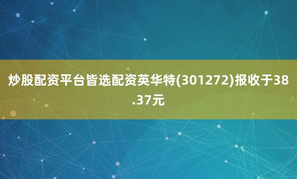 炒股配资平台皆选配资英华特(301272)报收于38.37元