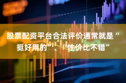 股票配资平台合法评价通常就是“挺好用的”、“性价比不错”