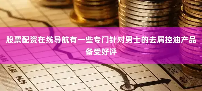 股票配资在线导航有一些专门针对男士的去屑控油产品备受好评