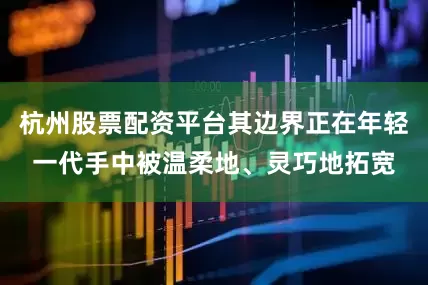 杭州股票配资平台其边界正在年轻一代手中被温柔地、灵巧地拓宽