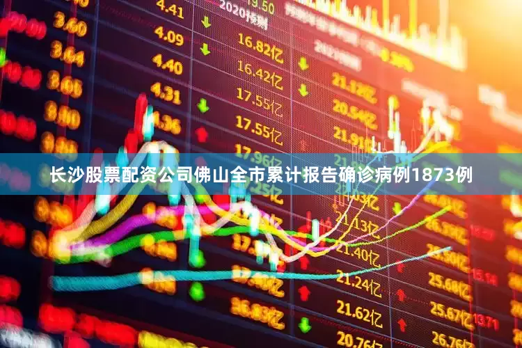 长沙股票配资公司佛山全市累计报告确诊病例1873例