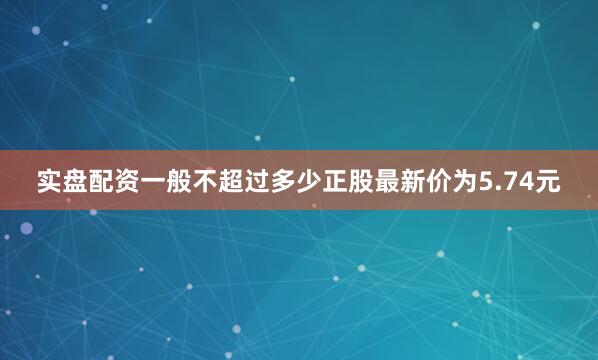 实盘配资一般不超过多少正股最新价为5.74元