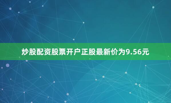 炒股配资股票开户正股最新价为9.56元