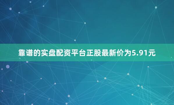 靠谱的实盘配资平台正股最新价为5.91元
