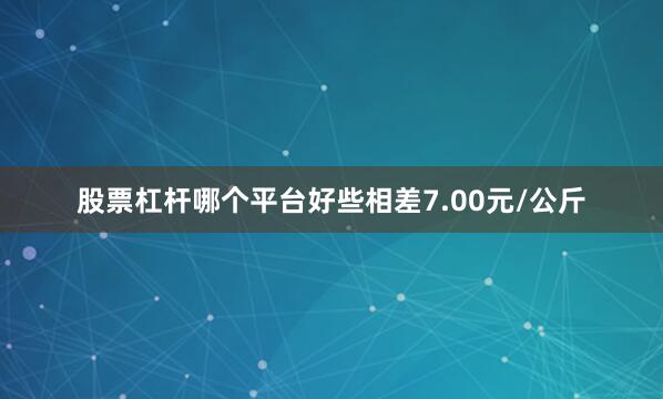 股票杠杆哪个平台好些相差7.00元/公斤