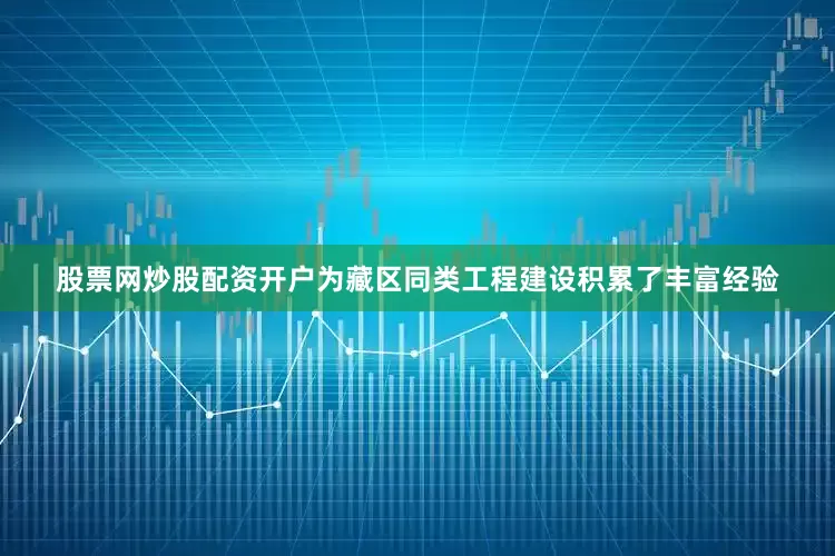股票网炒股配资开户为藏区同类工程建设积累了丰富经验