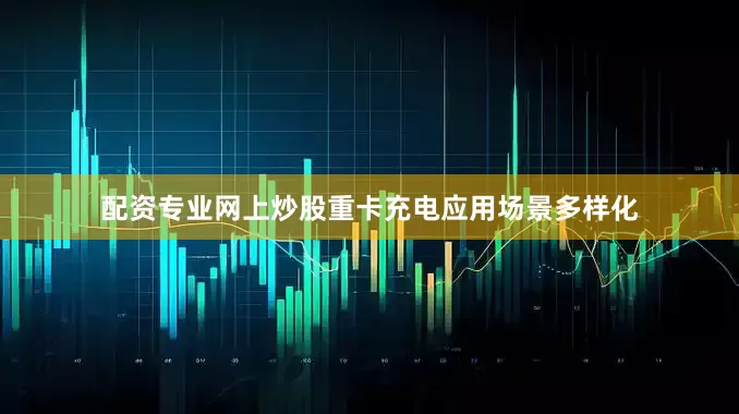 配资专业网上炒股重卡充电应用场景多样化