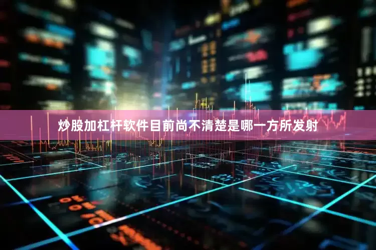 炒股加杠杆软件目前尚不清楚是哪一方所发射