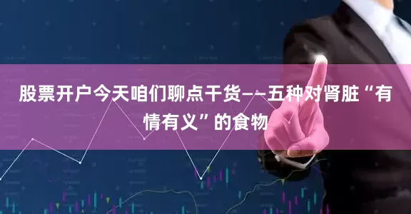 股票开户今天咱们聊点干货——五种对肾脏“有情有义”的食物