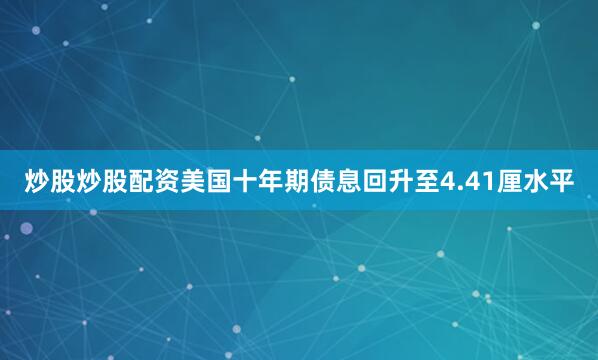炒股炒股配资美国十年期债息回升至4.41厘水平