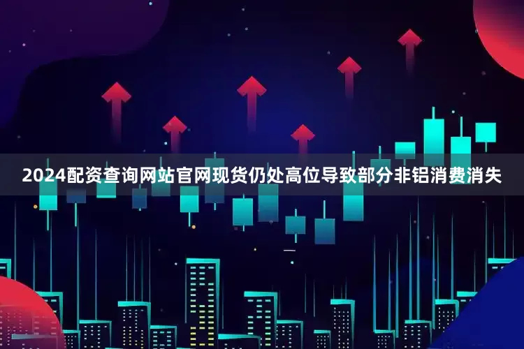 2024配资查询网站官网现货仍处高位导致部分非铝消费消失