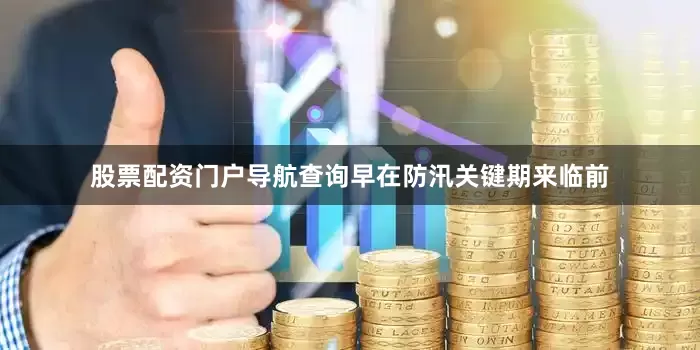 股票配资门户导航查询　　早在防汛关键期来临前