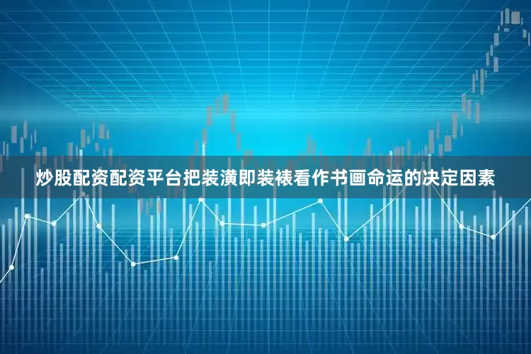 炒股配资配资平台把装潢即装裱看作书画命运的决定因素