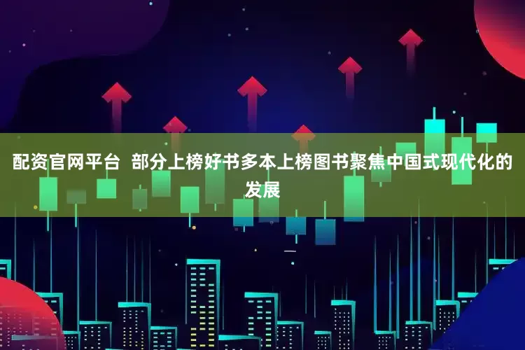 配资官网平台  部分上榜好书多本上榜图书聚焦中国式现代化的发展