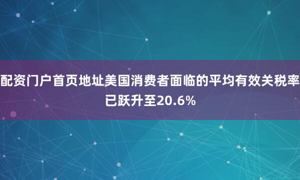 配资门户首页地址美国消费者面临的平均有效关税率已跃升至20.6%