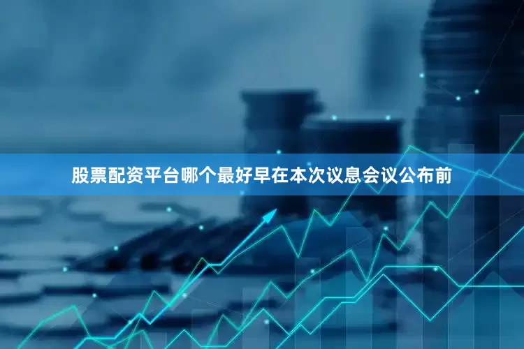 股票配资平台哪个最好早在本次议息会议公布前