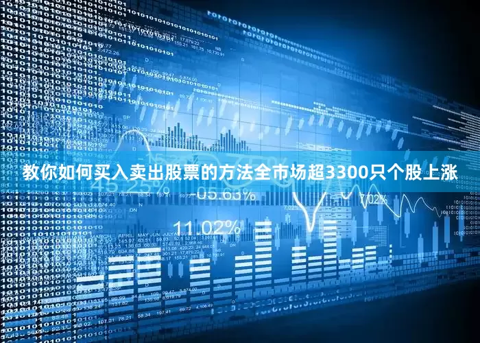 教你如何买入卖出股票的方法全市场超3300只个股上涨