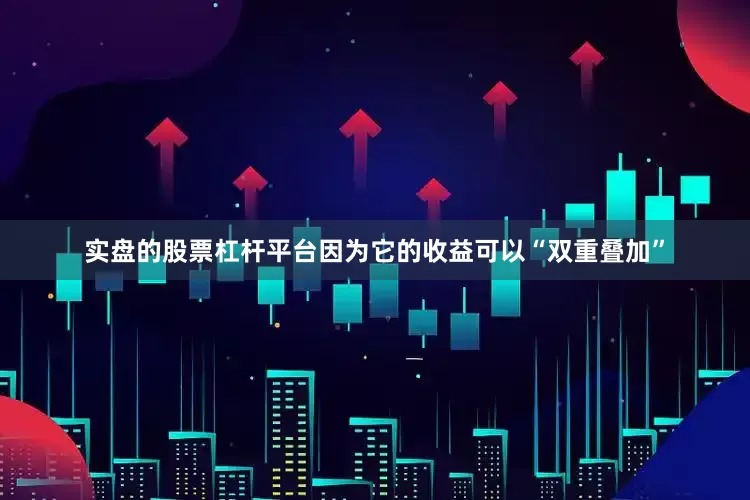 实盘的股票杠杆平台因为它的收益可以“双重叠加”