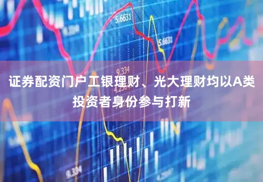 证券配资门户工银理财、光大理财均以A类投资者身份参与打新