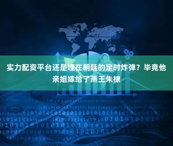 实力配资平台还是埋在朝廷的定时炸弹？毕竟他亲姐嫁给了燕王朱棣