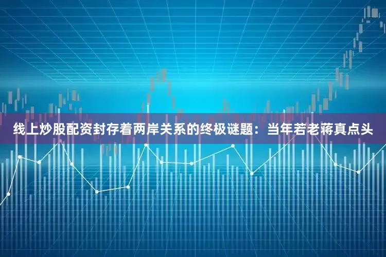 线上炒股配资封存着两岸关系的终极谜题：当年若老蒋真点头