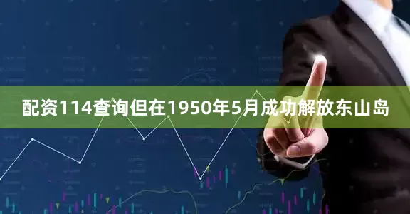 配资114查询但在1950年5月成功解放东山岛