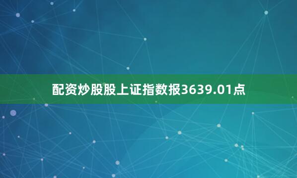 配资炒股股上证指数报3639.01点