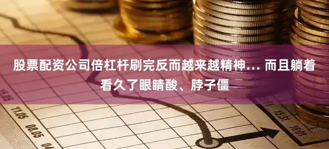 股票配资公司倍杠杆刷完反而越来越精神… 而且躺着看久了眼睛酸、脖子僵
