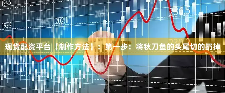 现货配资平台【制作方法】：第一步：将秋刀鱼的头尾切的扔掉