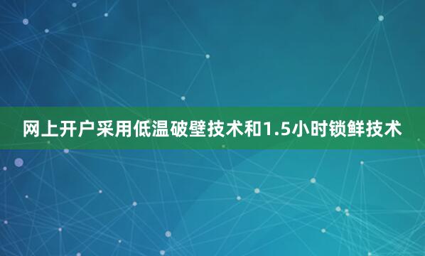 网上开户采用低温破壁技术和1.5小时锁鲜技术