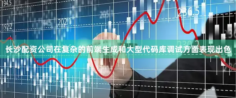 长沙配资公司在复杂的前端生成和大型代码库调试方面表现出色