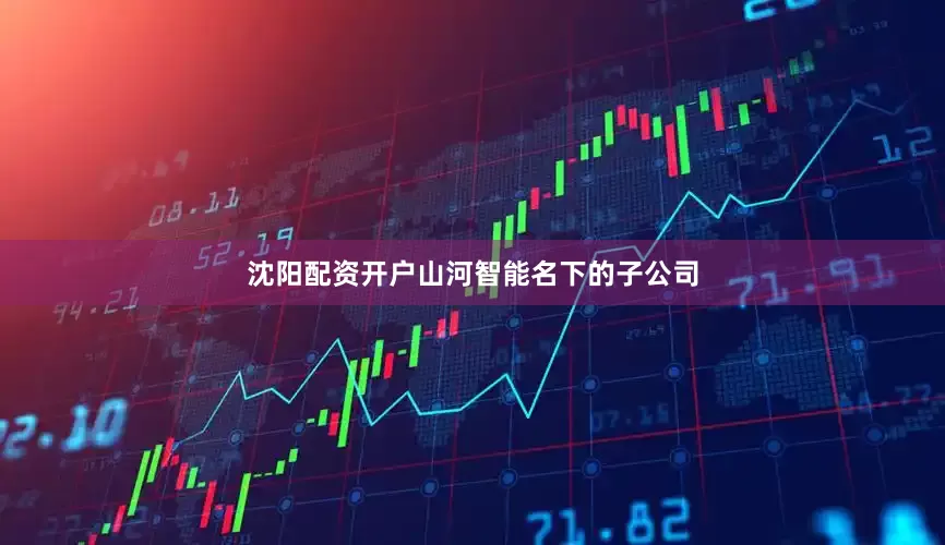 沈阳配资开户山河智能名下的子公司