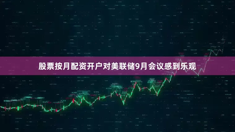 股票按月配资开户对美联储9月会议感到乐观