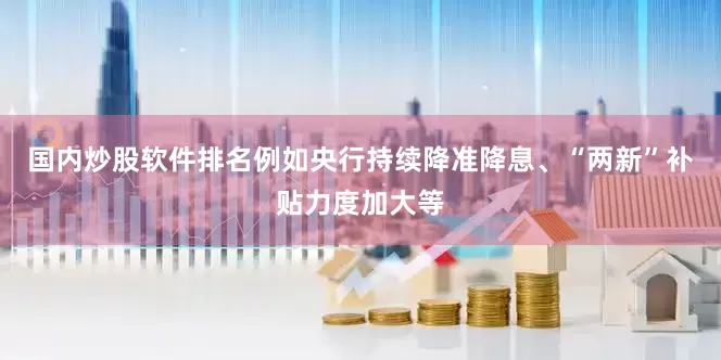 国内炒股软件排名例如央行持续降准降息、“两新”补贴力度加大等