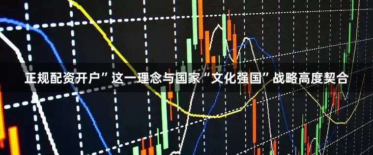 正规配资开户”这一理念与国家“文化强国”战略高度契合