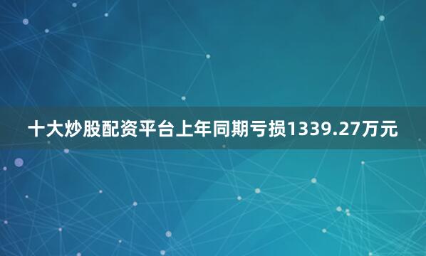 十大炒股配资平台上年同期亏损1339.27万元